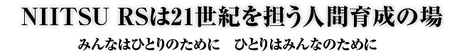 NIITSU　RSは21世紀を担う人間育成の場 みんなはひとりのために　ひとりはみんなのために